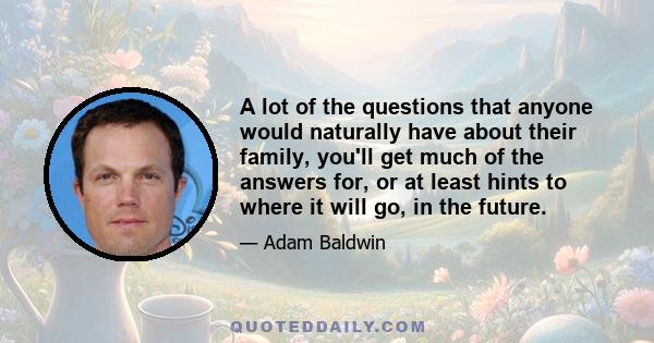 A lot of the questions that anyone would naturally have about their family, you'll get much of the answers for, or at least hints to where it will go, in the future.