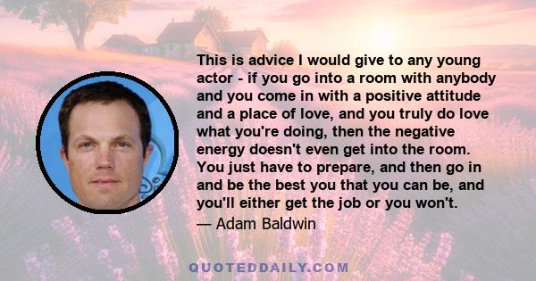This is advice I would give to any young actor - if you go into a room with anybody and you come in with a positive attitude and a place of love, and you truly do love what you're doing, then the negative energy doesn't