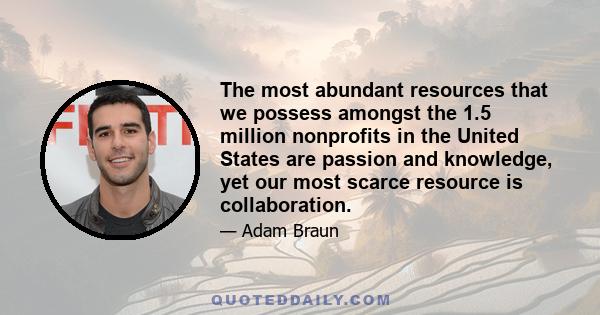 The most abundant resources that we possess amongst the 1.5 million nonprofits in the United States are passion and knowledge, yet our most scarce resource is collaboration.