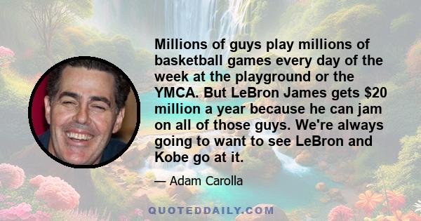 Millions of guys play millions of basketball games every day of the week at the playground or the YMCA. But LeBron James gets $20 million a year because he can jam on all of those guys. We're always going to want to see