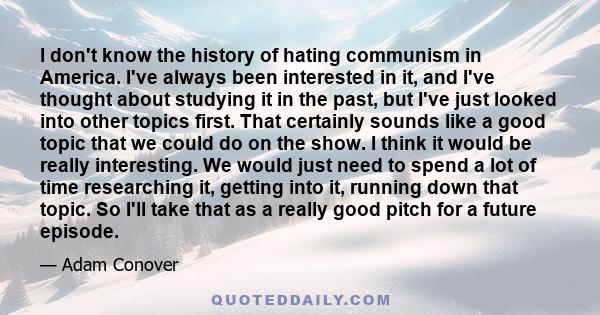 I don't know the history of hating communism in America. I've always been interested in it, and I've thought about studying it in the past, but I've just looked into other topics first. That certainly sounds like a good