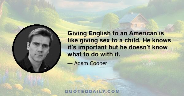 Giving English to an American is like giving sex to a child. He knows it's important but he doesn't know what to do with it.