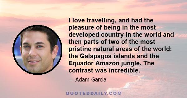 I love travelling, and had the pleasure of being in the most developed country in the world and then parts of two of the most pristine natural areas of the world: the Galapagos islands and the Equador Amazon jungle. The