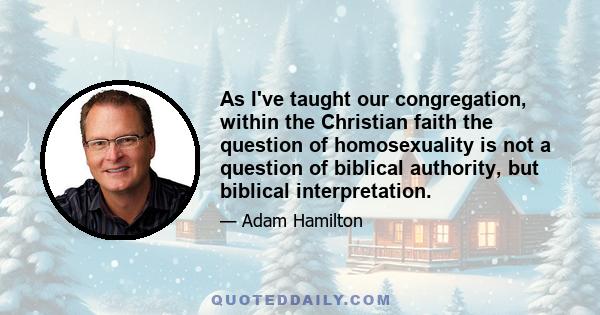 As I've taught our congregation, within the Christian faith the question of homosexuality is not a question of biblical authority, but biblical interpretation.