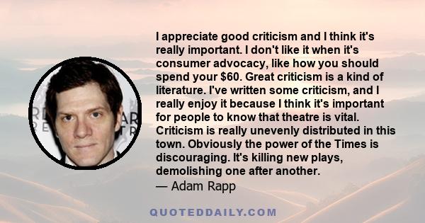 I appreciate good criticism and I think it's really important. I don't like it when it's consumer advocacy, like how you should spend your $60. Great criticism is a kind of literature. I've written some criticism, and I