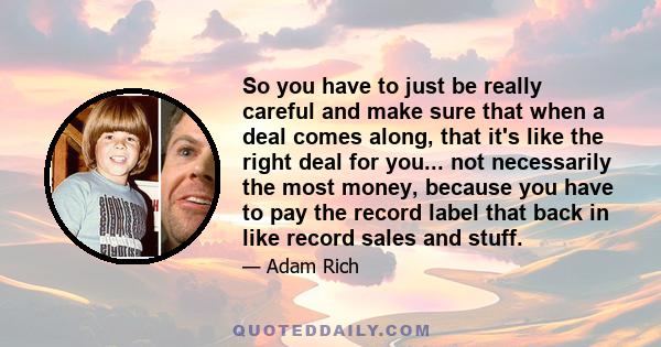 So you have to just be really careful and make sure that when a deal comes along, that it's like the right deal for you... not necessarily the most money, because you have to pay the record label that back in like