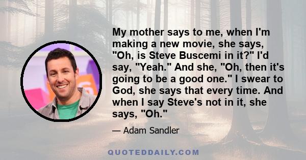 My mother says to me, when I'm making a new movie, she says, Oh, is Steve Buscemi in it? I'd say, Yeah. And she, Oh, then it's going to be a good one. I swear to God, she says that every time. And when I say Steve's not