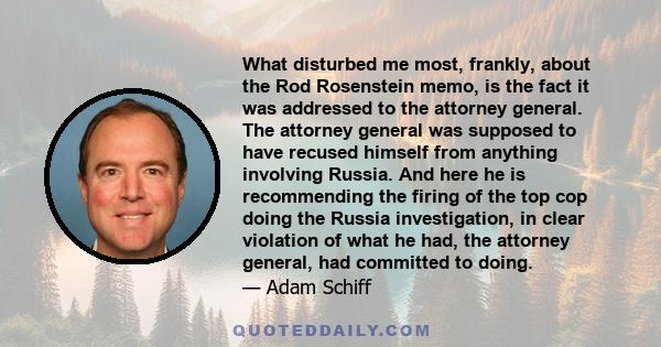 What disturbed me most, frankly, about the Rod Rosenstein memo, is the fact it was addressed to the attorney general. The attorney general was supposed to have recused himself from anything involving Russia. And here he