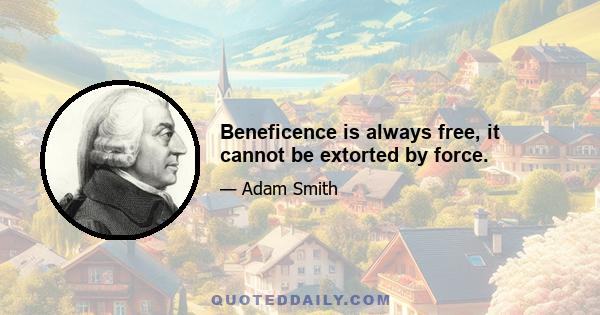 Beneficence is always free, it cannot be extorted by force.