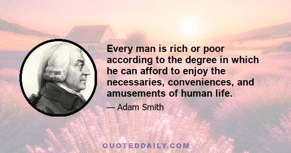 Every man is rich or poor according to the degree in which he can afford to enjoy the necessaries, conveniences, and amusements of human life.