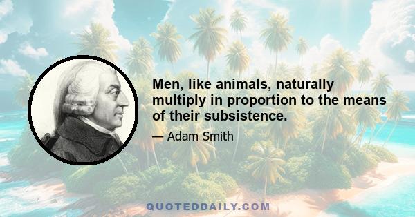 Men, like animals, naturally multiply in proportion to the means of their subsistence.