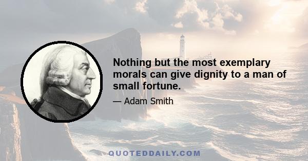 Nothing but the most exemplary morals can give dignity to a man of small fortune.