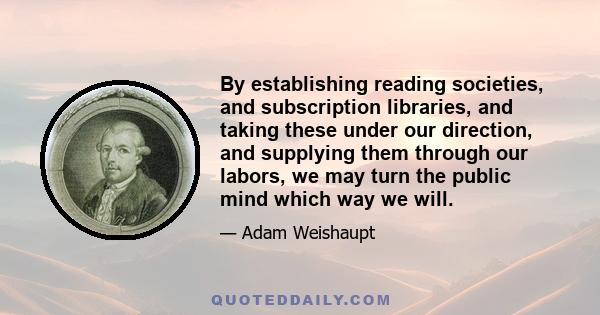 By establishing reading societies, and subscription libraries, and taking these under our direction, and supplying them through our labors, we may turn the public mind which way we will.