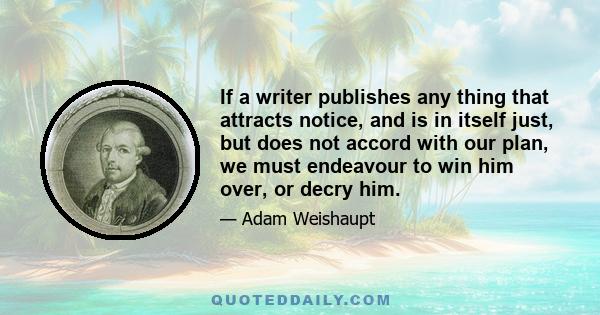 If a writer publishes any thing that attracts notice, and is in itself just, but does not accord with our plan, we must endeavour to win him over, or decry him.