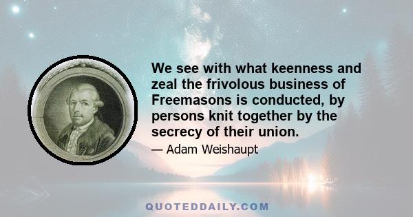 We see with what keenness and zeal the frivolous business of Freemasons is conducted, by persons knit together by the secrecy of their union.