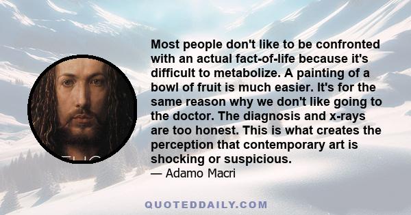 Most people don't like to be confronted with an actual fact-of-life because it's difficult to metabolize. A painting of a bowl of fruit is much easier. It's for the same reason why we don't like going to the doctor. The