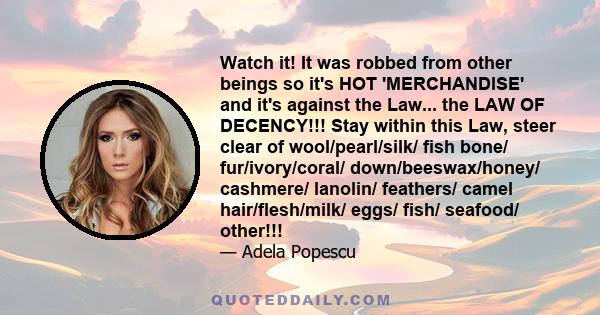 Watch it! It was robbed from other beings so it's HOT 'MERCHANDISE' and it's against the Law... the LAW OF DECENCY!!! Stay within this Law, steer clear of wool/pearl/silk/ fish bone/ fur/ivory/coral/ down/beeswax/honey/