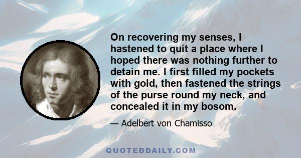 On recovering my senses, I hastened to quit a place where I hoped there was nothing further to detain me. I first filled my pockets with gold, then fastened the strings of the purse round my neck, and concealed it in my