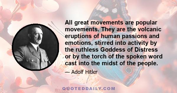 All great movements are popular movements. They are the volcanic eruptions of human passions and emotions, stirred into activity by the ruthless Goddess of Distress or by the torch of the spoken word cast into the midst