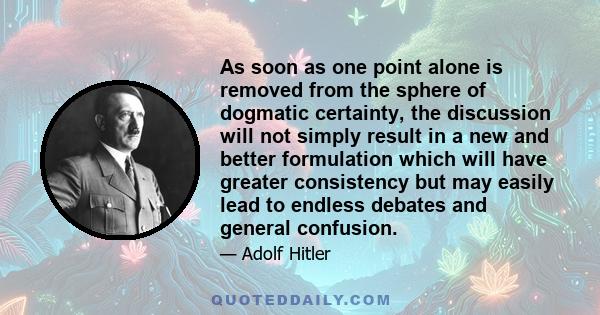 As soon as one point alone is removed from the sphere of dogmatic certainty, the discussion will not simply result in a new and better formulation which will have greater consistency but may easily lead to endless