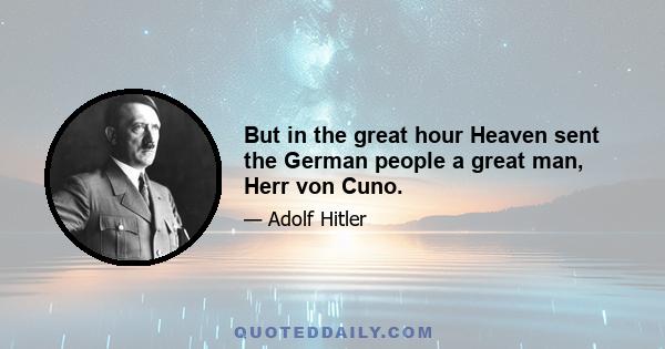 But in the great hour Heaven sent the German people a great man, Herr von Cuno.