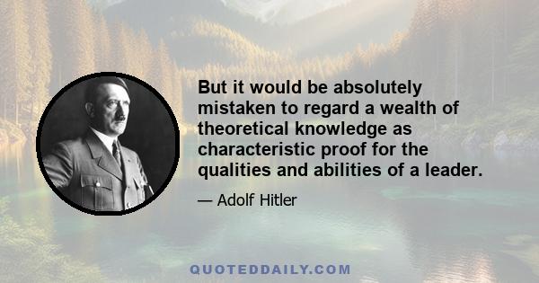 But it would be absolutely mistaken to regard a wealth of theoretical knowledge as characteristic proof for the qualities and abilities of a leader.