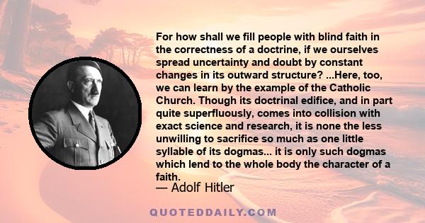For how shall we fill people with blind faith in the correctness of a doctrine, if we ourselves spread uncertainty and doubt by constant changes in its outward structure? ...Here, too, we can learn by the example of the