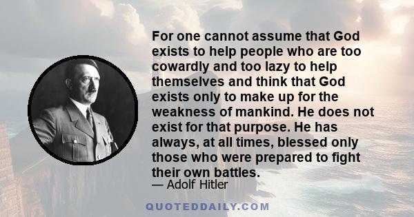 For one cannot assume that God exists to help people who are too cowardly and too lazy to help themselves and think that God exists only to make up for the weakness of mankind. He does not exist for that purpose. He has