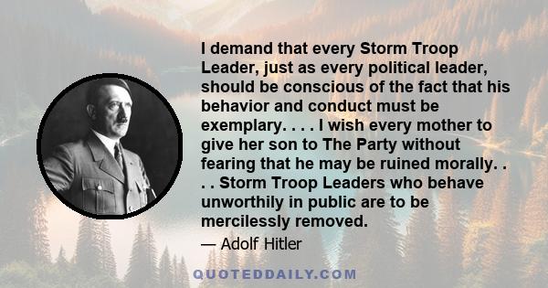 I demand that every Storm Troop Leader, just as every political leader, should be conscious of the fact that his behavior and conduct must be exemplary. . . . I wish every mother to give her son to The Party without