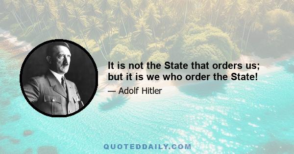 It is not the State that orders us; but it is we who order the State!