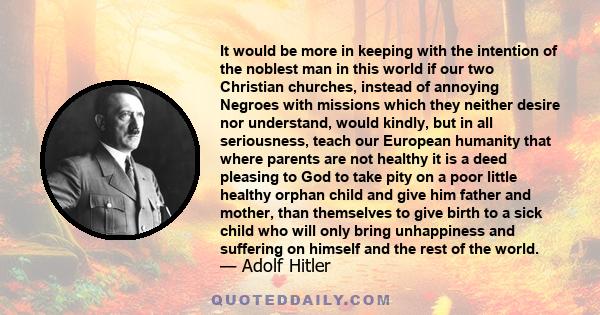 It would be more in keeping with the intention of the noblest man in this world if our two Christian churches, instead of annoying Negroes with missions which they neither desire nor understand, would kindly, but in all