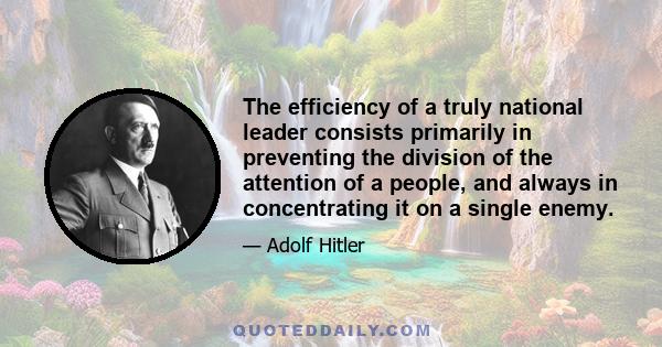 The efficiency of a truly national leader consists primarily in preventing the division of the attention of a people, and always in concentrating it on a single enemy.