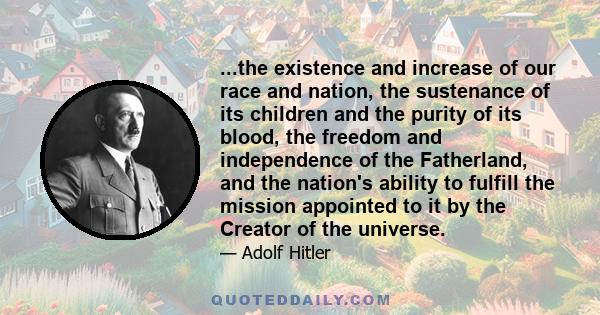 ...the existence and increase of our race and nation, the sustenance of its children and the purity of its blood, the freedom and independence of the Fatherland, and the nation's ability to fulfill the mission appointed