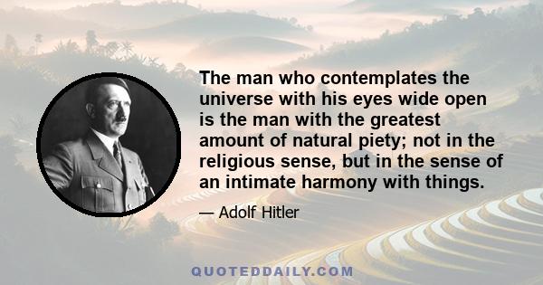 The man who contemplates the universe with his eyes wide open is the man with the greatest amount of natural piety; not in the religious sense, but in the sense of an intimate harmony with things.