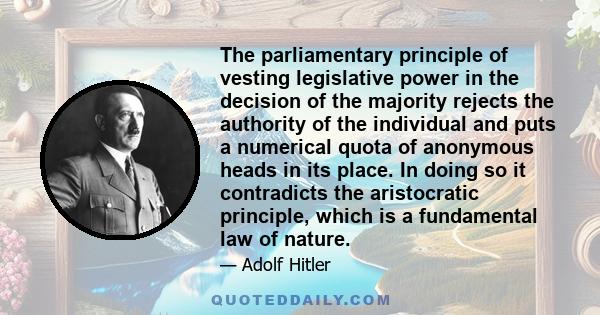 The parliamentary principle of vesting legislative power in the decision of the majority rejects the authority of the individual and puts a numerical quota of anonymous heads in its place. In doing so it contradicts the