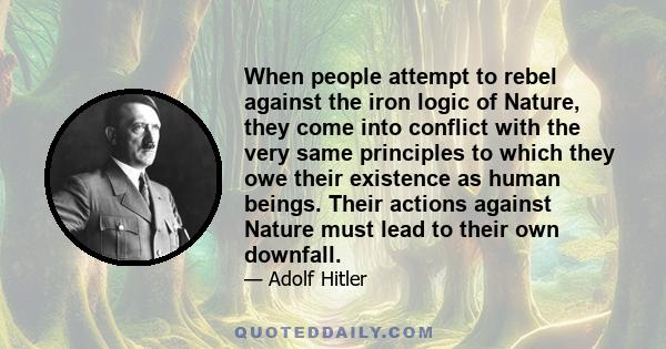 When people attempt to rebel against the iron logic of Nature, they come into conflict with the very same principles to which they owe their existence as human beings. Their actions against Nature must lead to their own