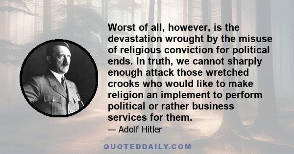 Worst of all, however, is the devastation wrought by the misuse of religious conviction for political ends. In truth, we cannot sharply enough attack those wretched crooks who would like to make religion an implement to