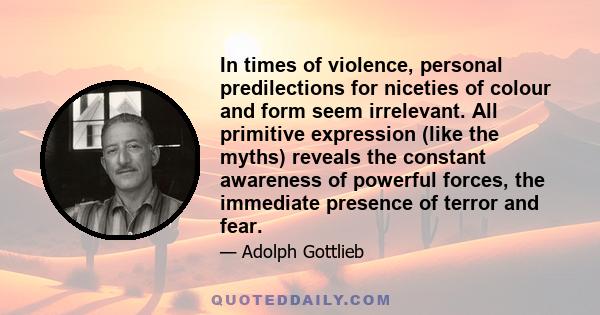 In times of violence, personal predilections for niceties of colour and form seem irrelevant. All primitive expression (like the myths) reveals the constant awareness of powerful forces, the immediate presence of terror