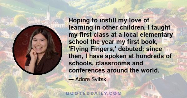 Hoping to instill my love of learning in other children, I taught my first class at a local elementary school the year my first book, 'Flying Fingers,' debuted; since then, I have spoken at hundreds of schools,