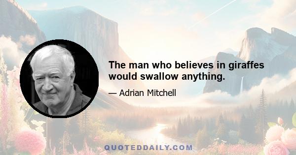 The man who believes in giraffes would swallow anything.