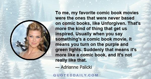 To me, my favorite comic book movies were the ones that were never based on comic books, like Unforgiven. That's more the kind of thing that get us inspired. Usually when you say something's a comic book movie, it means