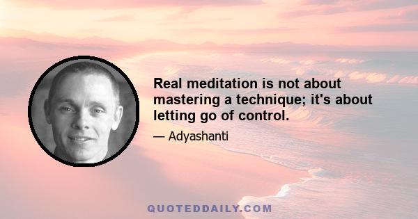 Real meditation is not about mastering a technique; it's about letting go of control.