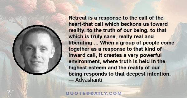 Retreat is a response to the call of the heart-that call which beckons us toward reality, to the truth of our being, to that which is truly sane, really real and liberating ... When a group of people come together as a