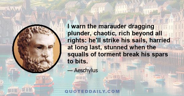 I warn the marauder dragging plunder, chaotic, rich beyond all rights: he'll strike his sails, harried at long last, stunned when the squalls of torment break his spars to bits.