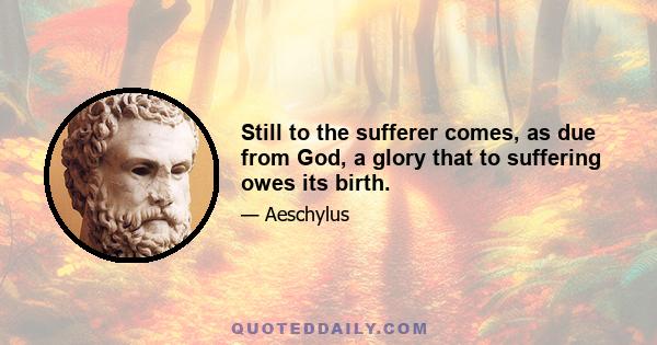 Still to the sufferer comes, as due from God, a glory that to suffering owes its birth.