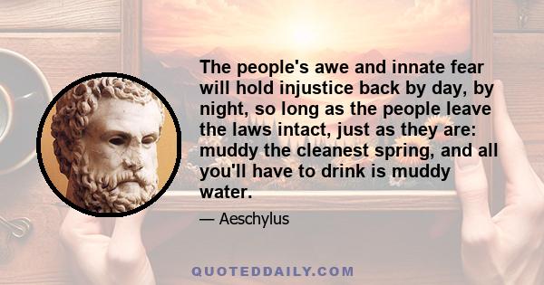 The people's awe and innate fear will hold injustice back by day, by night, so long as the people leave the laws intact, just as they are: muddy the cleanest spring, and all you'll have to drink is muddy water.