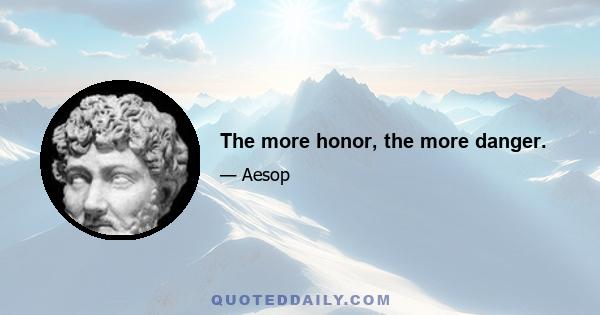 The more honor, the more danger.