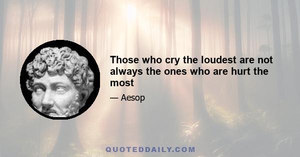 Those who cry the loudest are not always the ones who are hurt the most