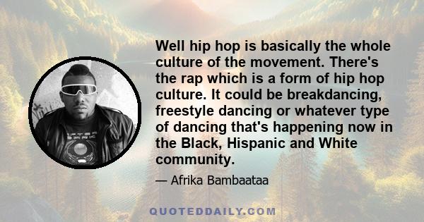 Well hip hop is basically the whole culture of the movement. There's the rap which is a form of hip hop culture. It could be breakdancing, freestyle dancing or whatever type of dancing that's happening now in the Black,