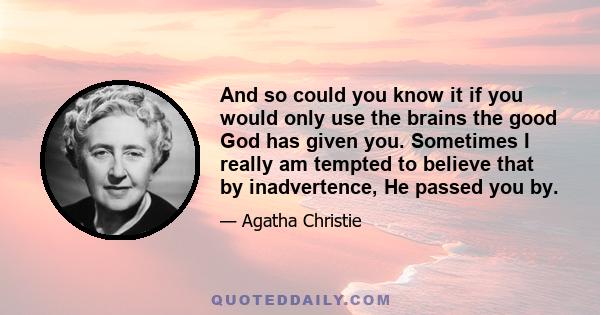 And so could you know it if you would only use the brains the good God has given you. Sometimes I really am tempted to believe that by inadvertence, He passed you by.